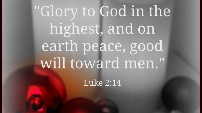 Glory to God in the highest, and on Earth peace, good will toward men. Luke 2:14